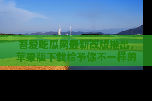 吾爱吃瓜网最新改版推出,苹果版下载给予你不一样的吃瓜体验,一起来吧!