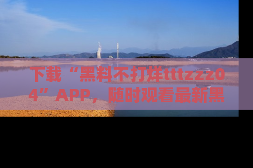 下载“黑料不打烊tttzzz04”APP,随时观看最新黑料不打烊tttzzz04在线!