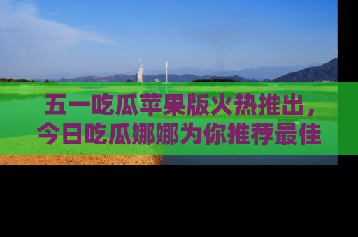 五一吃瓜苹果版火热推出,今日吃瓜娜娜为你推荐最佳美食!