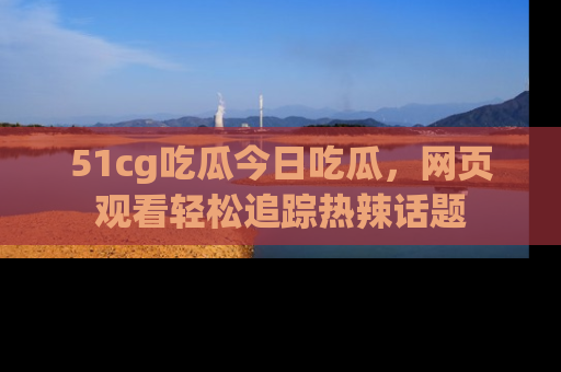 51cg吃瓜今日吃瓜，网页观看轻松追踪热辣话题