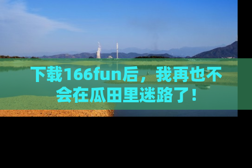 下载166fun后,我再也不会在瓜田里迷路了!