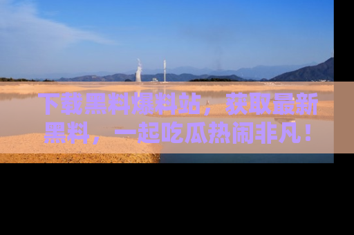 下载黑料爆料站，获取最新黑料，一起吃瓜热闹非凡！