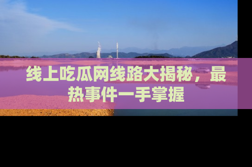线上吃瓜网线路大揭秘，最热事件一手掌握