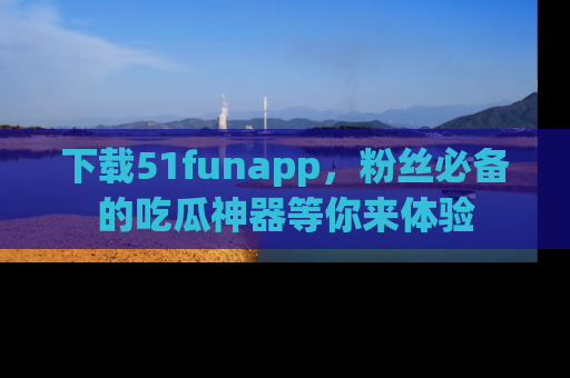 下载51funapp,粉丝必备的吃瓜神器等你来体验