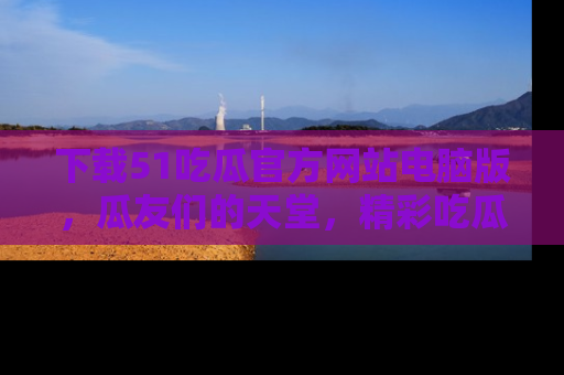 下载51吃瓜官方网站电脑版,瓜友们的天堂,精彩吃瓜故事不容错过!