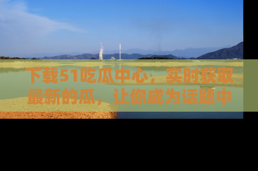 下载51吃瓜中心，实时获取最新的瓜，让你成为话题中心的焦点！