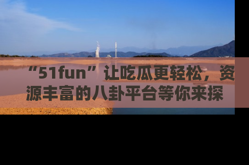 “51fun”让吃瓜更轻松，资源丰富的八卦平台等你来探索！