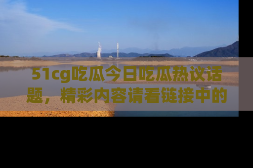 51cg吃瓜今日吃瓜热议话题，精彩内容请看链接中的传送门分享！