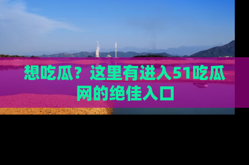想吃瓜？这里有进入51吃瓜网的绝佳入口