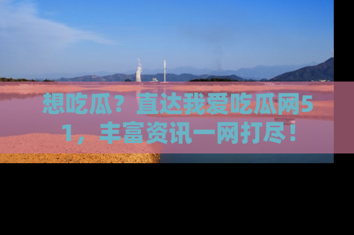 想吃瓜？直达我爱吃瓜网51，丰富资讯一网打尽！