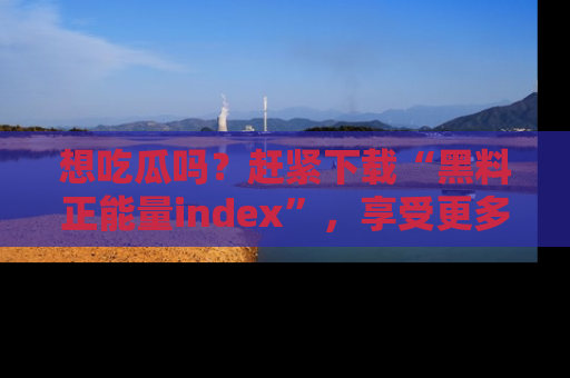 想吃瓜吗？赶紧下载“黑料正能量index”，享受更多正能量内容！