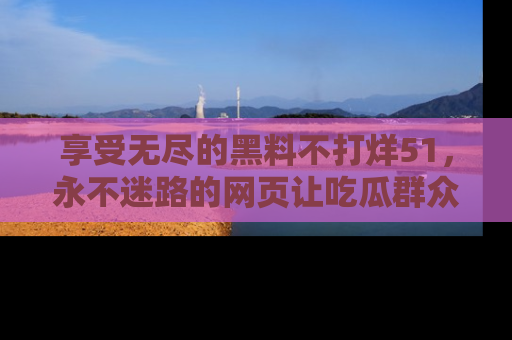 享受无尽的黑料不打烊51，永不迷路的网页让吃瓜群众尽情围观