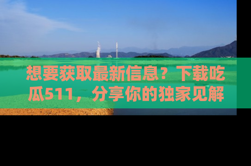 想要获取最新信息？下载吃瓜511，分享你的独家见解！