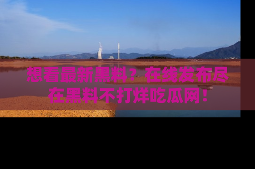 想看最新黑料？在线发布尽在黑料不打烊吃瓜网！