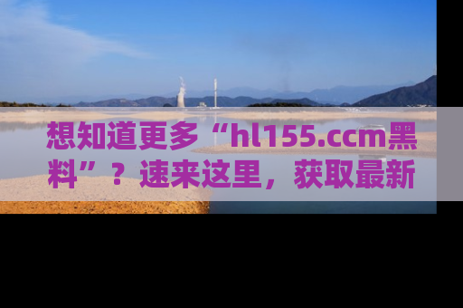 想知道更多“hl155.ccm黑料”？速来这里，获取最新入口和网址，不看可惜哦！
