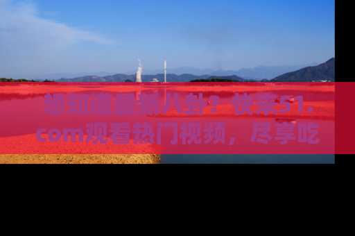 想知道最新八卦？快来51.com观看热门视频，尽享吃瓜乐趣！