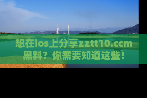 想在ios上分享zztt10.ccm黑料？你需要知道这些！