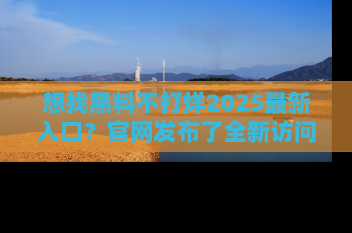 想找黑料不打烊2025最新入口？官网发布了全新访问指南！