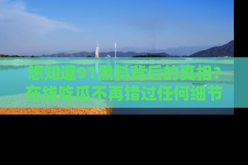 想知道91黑料背后的真相？在线吃瓜不再错过任何细节