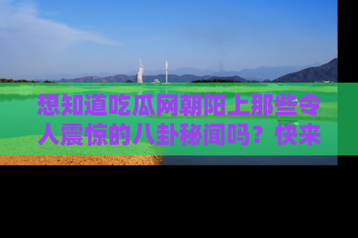 想知道吃瓜网朝阳上那些令人震惊的八卦秘闻吗？快来看看！