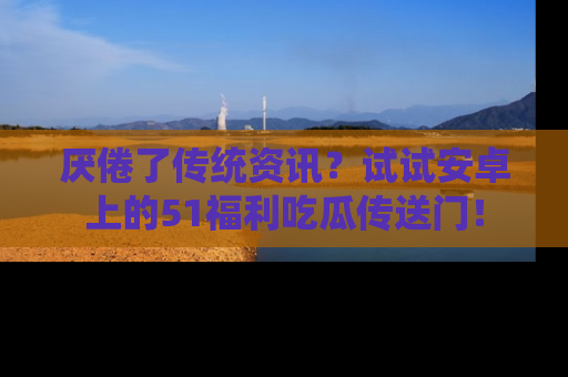 厌倦了传统资讯？试试安卓上的51福利吃瓜传送门！