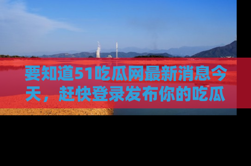 要知道51吃瓜网最新消息今天，赶快登录发布你的吃瓜体验吧！