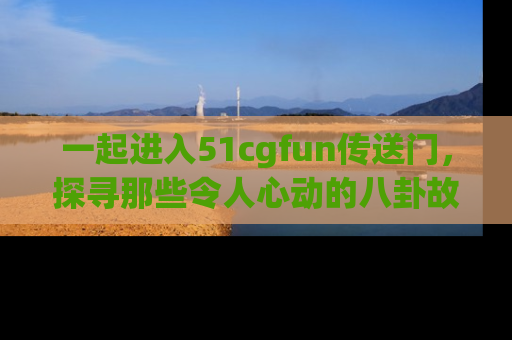 一起进入51cgfun传送门，探寻那些令人心动的八卦故事吧！