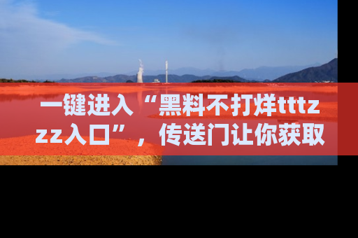 一键进入“黑料不打烊tttzzz入口”，传送门让你获取即时娱乐新闻