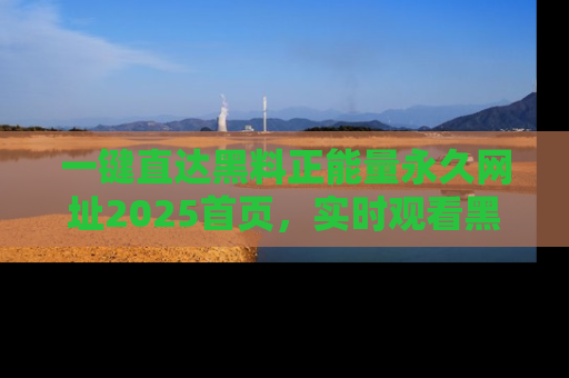 一键直达黑料正能量永久网址2025首页，实时观看黑料大汇总