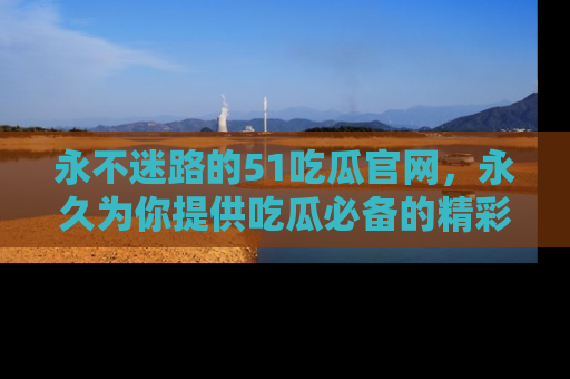 永不迷路的51吃瓜官网，永久为你提供吃瓜必备的精彩资讯