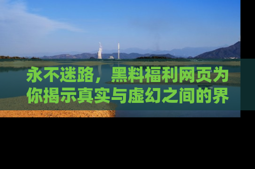 永不迷路，黑料福利网页为你揭示真实与虚幻之间的界限
