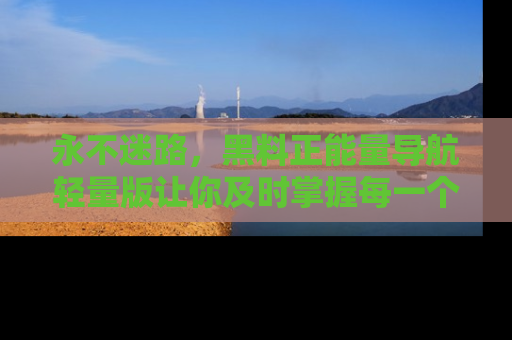 永不迷路，黑料正能量导航轻量版让你及时掌握每一个劲爆消息！