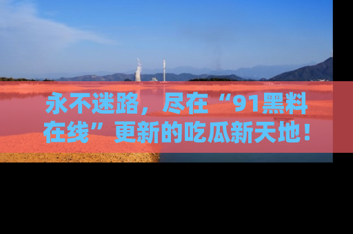 永不迷路，尽在“91黑料在线”更新的吃瓜新天地！