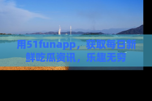 用51funapp，获取每日新鲜吃瓜资讯，乐趣无穷