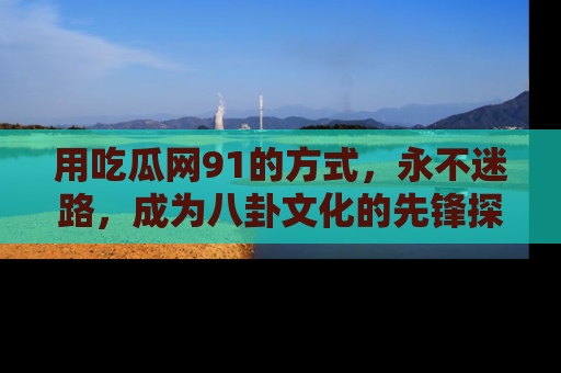 用吃瓜网91的方式，永不迷路，成为八卦文化的先锋探索者