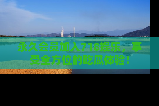 永久会员加入718娱乐，享受全方位的吃瓜体验！