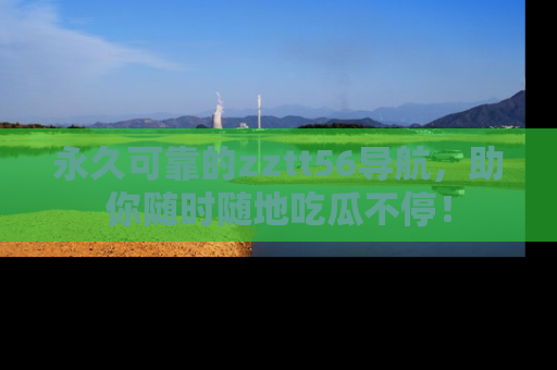 永久可靠的zztt56导航，助你随时随地吃瓜不停！