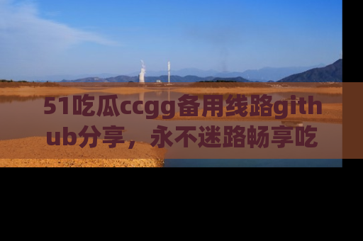 51吃瓜ccgg备用线路github分享，永不迷路畅享吃瓜乐趣