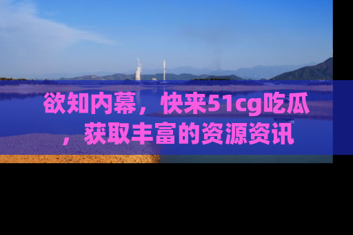 欲知内幕，快来51cg吃瓜，获取丰富的资源资讯
