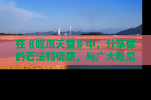 在《吃瓜天堂》中，分享你的看法和情感，与广大吃瓜群众一同欢笑与思考！