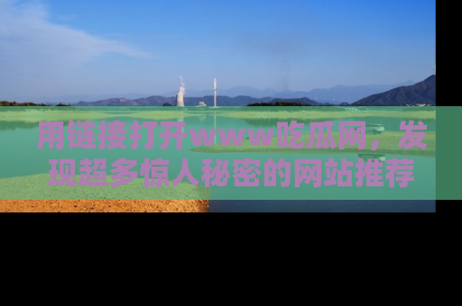 用链接打开www吃瓜网，发现超多惊人秘密的网站推荐！