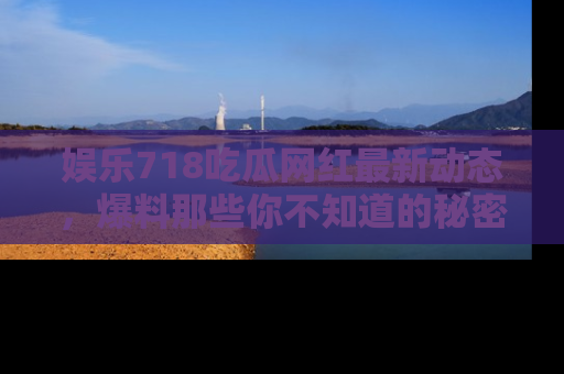 娱乐718吃瓜网红最新动态，爆料那些你不知道的秘密！