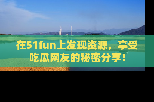 在51fun上发现资源，享受吃瓜网友的秘密分享！