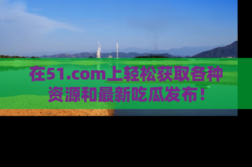 在51.com上轻松获取各种资源和最新吃瓜发布！