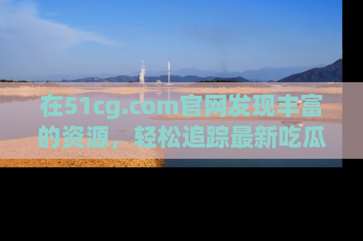 在51cg.com官网发现丰富的资源，轻松追踪最新吃瓜热点