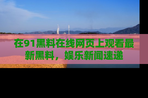 在91黑料在线网页上观看最新黑料，娱乐新闻速递