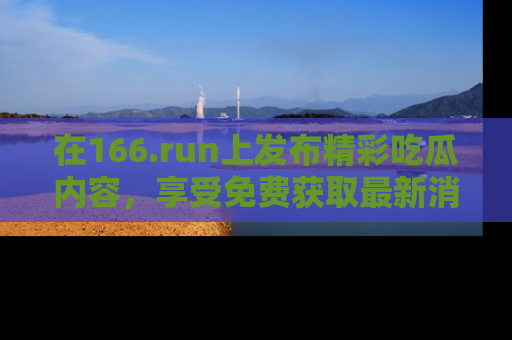 在166.run上发布精彩吃瓜内容，享受免费获取最新消息的乐趣！
