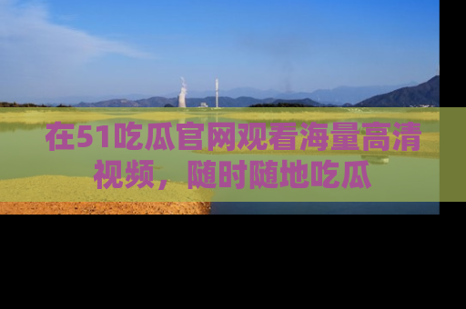 在51吃瓜官网观看海量高清视频，随时随地吃瓜