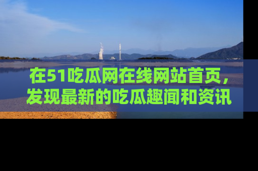 在51吃瓜网在线网站首页，发现最新的吃瓜趣闻和资讯分享