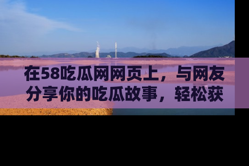 在58吃瓜网网页上，与网友分享你的吃瓜故事，轻松获取热门趣闻
